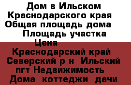 Дом в Ильском Краснодарского края › Общая площадь дома ­ 174 › Площадь участка ­ 100 › Цена ­ 3 700 000 - Краснодарский край, Северский р-н, Ильский пгт Недвижимость » Дома, коттеджи, дачи продажа   